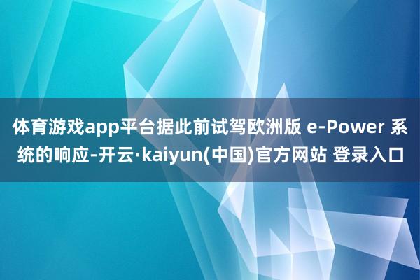 体育游戏app平台据此前试驾欧洲版 e-Power 系统的响应-开云·kaiyun(中国)官方网站 登录入口