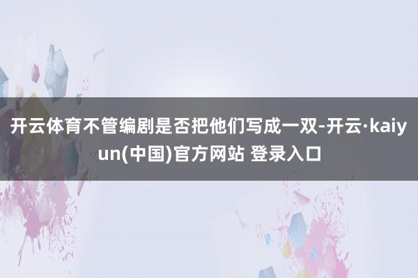 开云体育不管编剧是否把他们写成一双-开云·kaiyun(中国)官方网站 登录入口