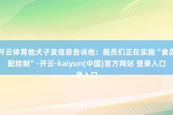 开云体育他犬子发信息告诉他：舰员们正在实施“食品配给制”-开云·kaiyun(中国)官方网站 登录入口
