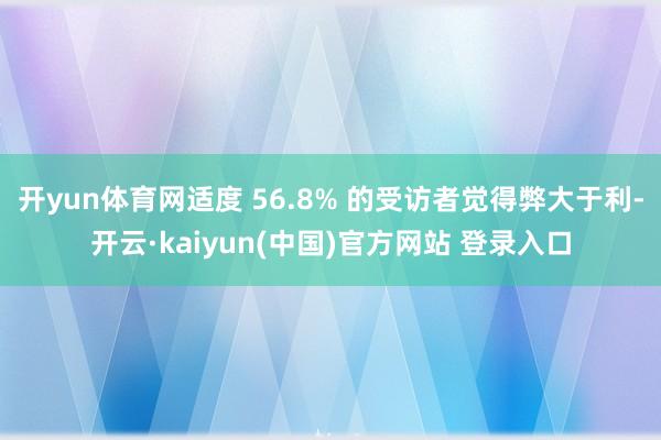开yun体育网适度 56.8% 的受访者觉得弊大于利-开云·kaiyun(中国)官方网站 登录入口