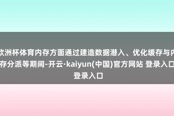欧洲杯体育内存方面通过建造数据潜入、优化缓存与内存分派等期间-开云·kaiyun(中国)官方网站 登录入口