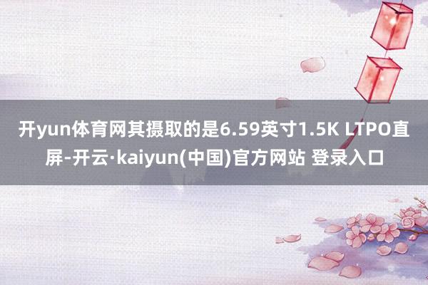 开yun体育网其摄取的是6.59英寸1.5K LTPO直屏-开云·kaiyun(中国)官方网站 登录入口