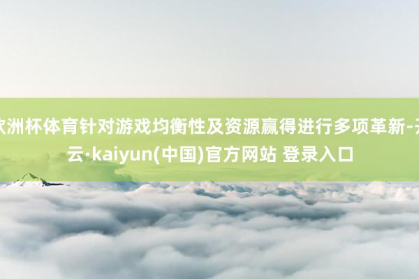 欧洲杯体育针对游戏均衡性及资源赢得进行多项革新-开云·kaiyun(中国)官方网站 登录入口
