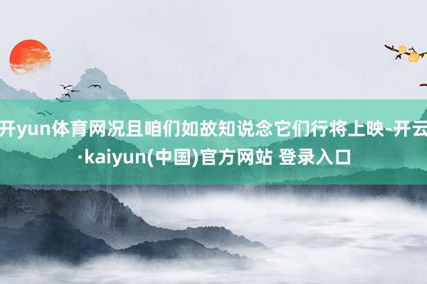 开yun体育网况且咱们如故知说念它们行将上映-开云·kaiyun(中国)官方网站 登录入口