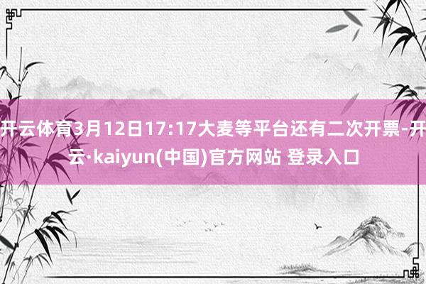 开云体育3月12日17:17大麦等平台还有二次开票-开云·kaiyun(中国)官方网站 登录入口