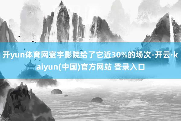 开yun体育网寰宇影院给了它近30%的场次-开云·kaiyun(中国)官方网站 登录入口