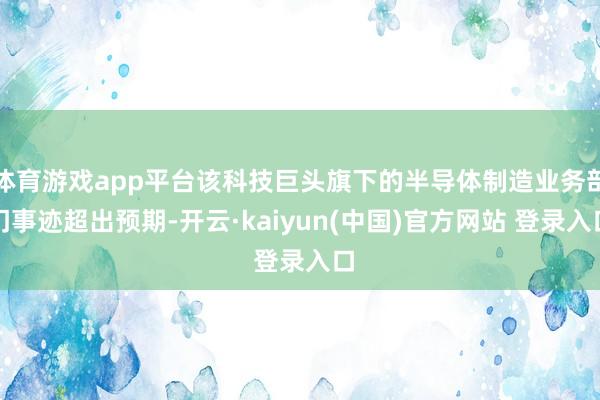体育游戏app平台该科技巨头旗下的半导体制造业务部门事迹超出预期-开云·kaiyun(中国)官方网站 登录入口