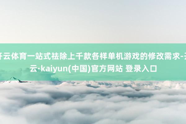 开云体育一站式祛除上千款各样单机游戏的修改需求-开云·kaiyun(中国)官方网站 登录入口