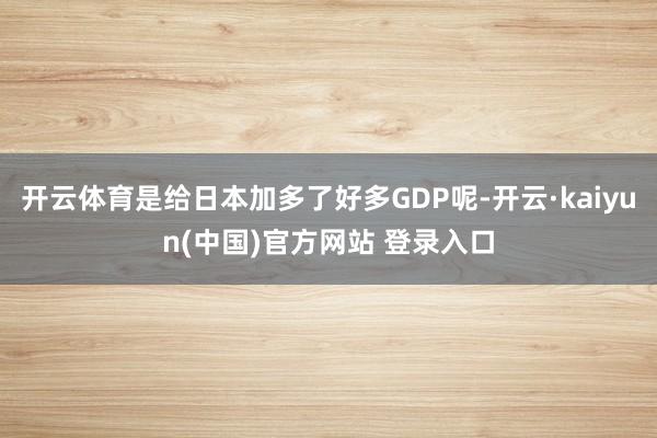 开云体育是给日本加多了好多GDP呢-开云·kaiyun(中国)官方网站 登录入口