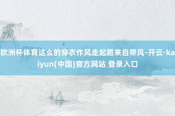 欧洲杯体育这么的穿衣作风走起路来自带风-开云·kaiyun(中国)官方网站 登录入口