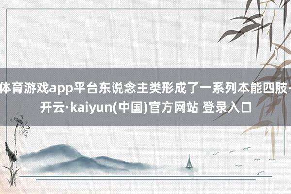 体育游戏app平台东说念主类形成了一系列本能四肢-开云·kaiyun(中国)官方网站 登录入口