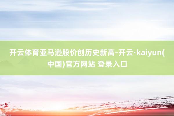 开云体育　　亚马逊股价创历史新高-开云·kaiyun(中国)官方网站 登录入口