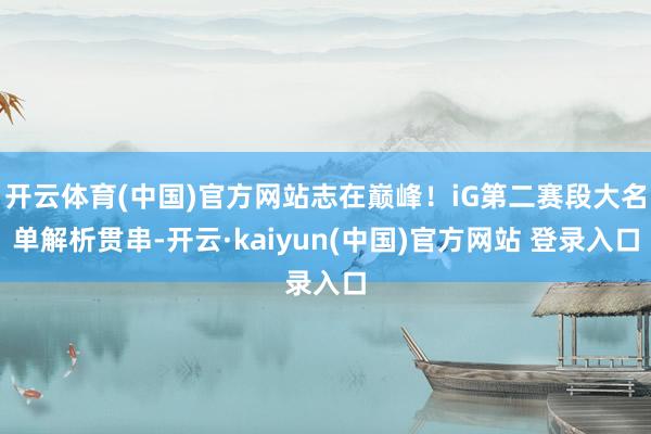 开云体育(中国)官方网站志在巅峰！iG第二赛段大名单解析贯串-开云·kaiyun(中国)官方网站 登录入口