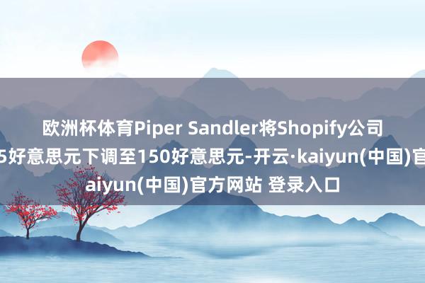 欧洲杯体育Piper Sandler将Shopify公司盘算推算价从165好意思元下调至150好意思元-开云·kaiyun(中国)官方网站 登录入口