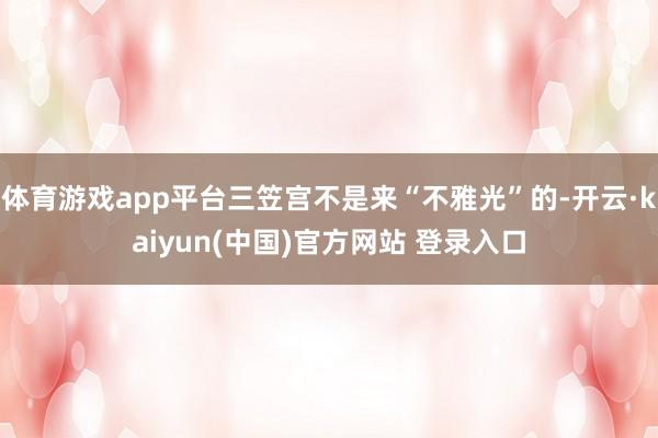 体育游戏app平台三笠宫不是来“不雅光”的-开云·kaiyun(中国)官方网站 登录入口