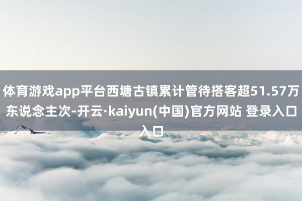 体育游戏app平台西塘古镇累计管待搭客超51.57万东说念主次-开云·kaiyun(中国)官方网站 登录入口