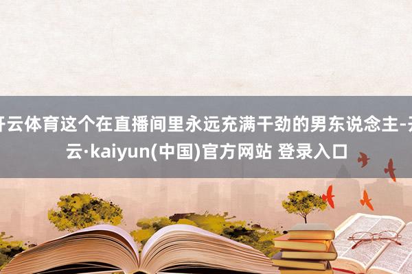 开云体育这个在直播间里永远充满干劲的男东说念主-开云·kaiyun(中国)官方网站 登录入口