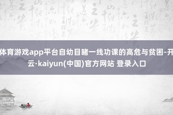 体育游戏app平台自幼目睹一线功课的高危与贫困-开云·kaiyun(中国)官方网站 登录入口