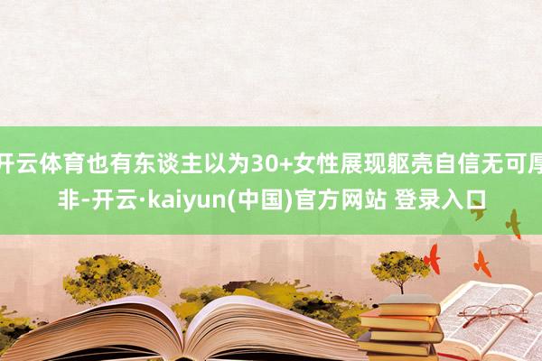 开云体育也有东谈主以为30+女性展现躯壳自信无可厚非-开云·kaiyun(中国)官方网站 登录入口