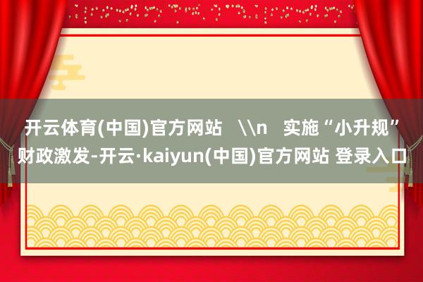 开云体育(中国)官方网站   \n   实施“小升规”财政激发-开云·kaiyun(中国)官方网站 登录入口