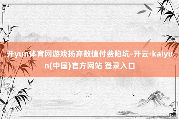 开yun体育网游戏扬弃数值付费陷坑-开云·kaiyun(中国)官方网站 登录入口