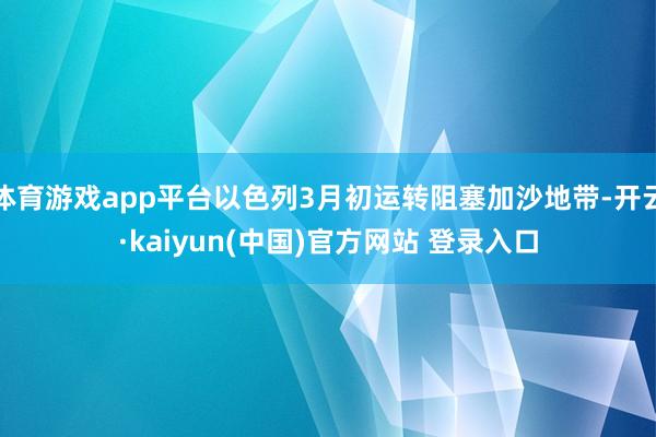 体育游戏app平台以色列3月初运转阻塞加沙地带-开云·kaiyun(中国)官方网站 登录入口