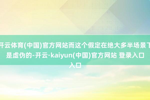 开云体育(中国)官方网站而这个假定在绝大多半场景下是虚伪的-开云·kaiyun(中国)官方网站 登录入口