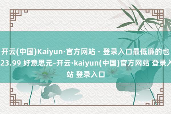 开云(中国)Kaiyun·官方网站 - 登录入口最低廉的也要 23.99 好意思元-开云·kaiyun(中国)官方网站 登录入口