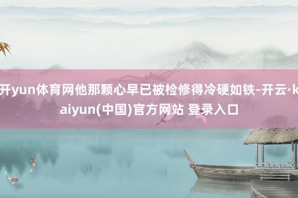 开yun体育网他那颗心早已被检修得冷硬如铁-开云·kaiyun(中国)官方网站 登录入口