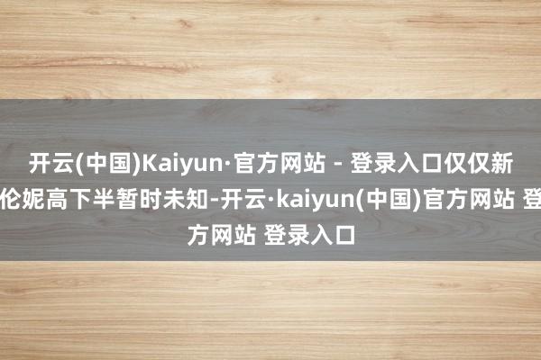 开云(中国)Kaiyun·官方网站 - 登录入口仅仅新四星布伦妮高下半暂时未知-开云·kaiyun(中国)官方网站 登录入口