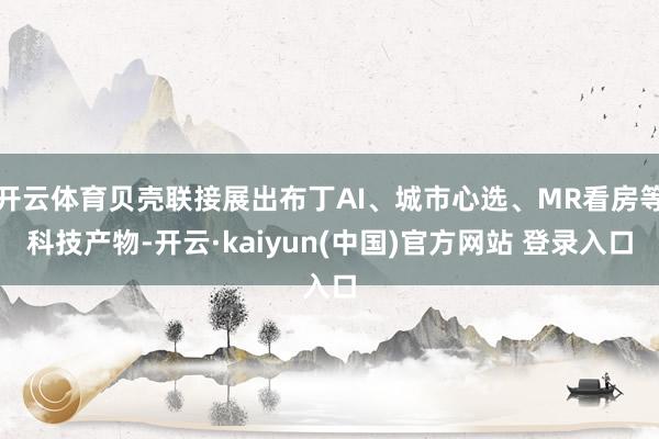开云体育贝壳联接展出布丁AI、城市心选、MR看房等科技产物-开云·kaiyun(中国)官方网站 登录入口