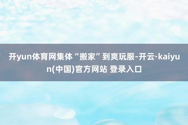 开yun体育网集体“搬家”到爽玩服-开云·kaiyun(中国)官方网站 登录入口