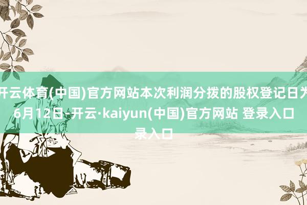开云体育(中国)官方网站本次利润分拨的股权登记日为6月12日-开云·kaiyun(中国)官方网站 登录入口