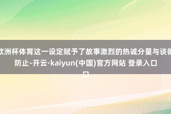 欧洲杯体育这一设定赋予了故事激烈的热诚分量与谈德防止-开云·kaiyun(中国)官方网站 登录入口