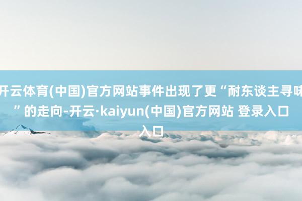 开云体育(中国)官方网站事件出现了更“耐东谈主寻味”的走向-开云·kaiyun(中国)官方网站 登录入口