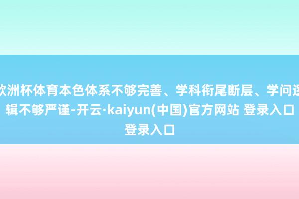 欧洲杯体育本色体系不够完善、学科衔尾断层、学问逻辑不够严谨-开云·kaiyun(中国)官方网站 登录入口