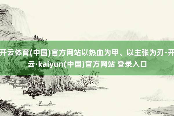 开云体育(中国)官方网站以热血为甲、以主张为刃-开云·kaiyun(中国)官方网站 登录入口