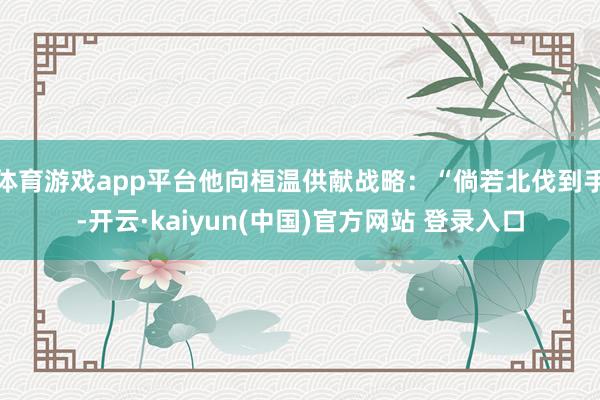 体育游戏app平台他向桓温供献战略：“倘若北伐到手-开云·kaiyun(中国)官方网站 登录入口