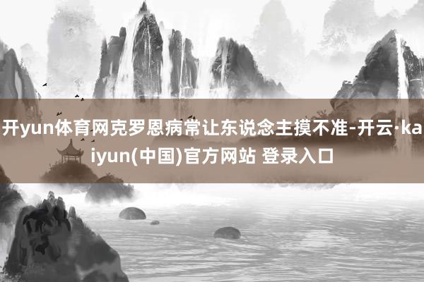 开yun体育网克罗恩病常让东说念主摸不准-开云·kaiyun(中国)官方网站 登录入口