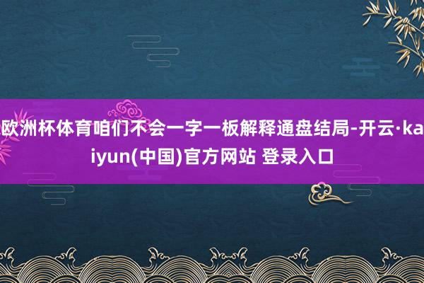 欧洲杯体育咱们不会一字一板解释通盘结局-开云·kaiyun(中国)官方网站 登录入口