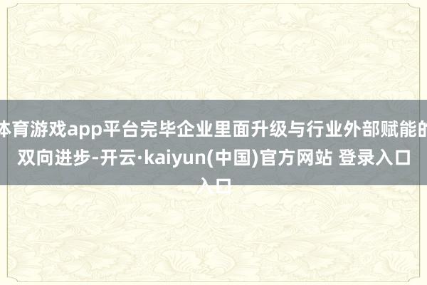 体育游戏app平台完毕企业里面升级与行业外部赋能的双向进步-开云·kaiyun(中国)官方网站 登录入口