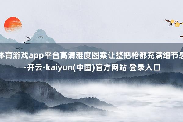 体育游戏app平台高清雅度图案让整把枪都充满细节感-开云·kaiyun(中国)官方网站 登录入口