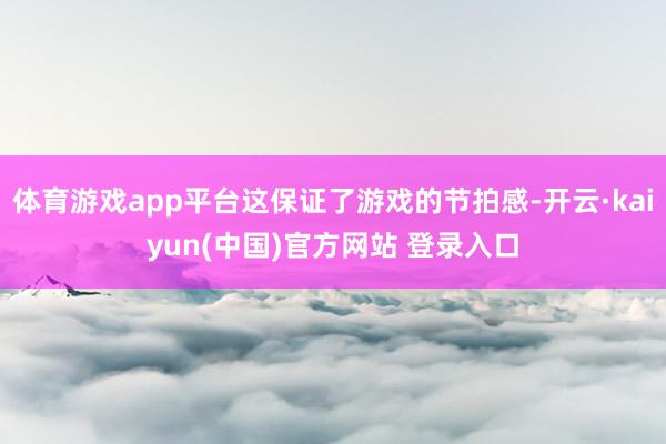体育游戏app平台这保证了游戏的节拍感-开云·kaiyun(中国)官方网站 登录入口