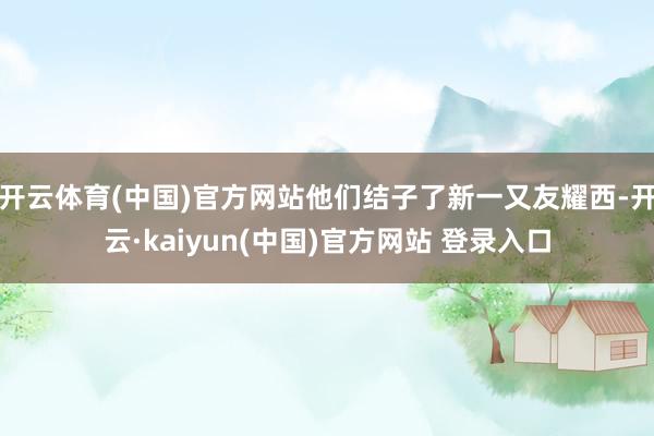 开云体育(中国)官方网站他们结子了新一又友耀西-开云·kaiyun(中国)官方网站 登录入口