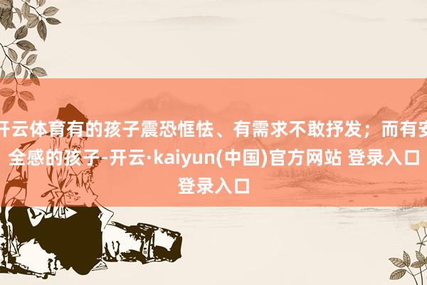 开云体育有的孩子震恐恇怯、有需求不敢抒发；而有安全感的孩子-开云·kaiyun(中国)官方网站 登录入口