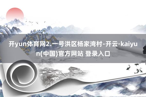 开yun体育网　　2.一号洪区杨家湾村-开云·kaiyun(中国)官方网站 登录入口