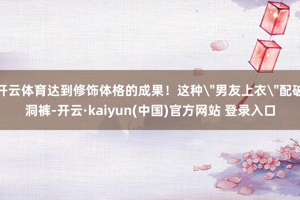 开云体育达到修饰体格的成果！这种