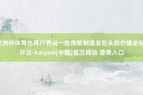 欧洲杯体育也再行界说一批传统制造业巨头的价值坐标-开云·kaiyun(中国)官方网站 登录入口