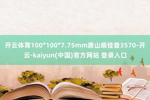 开云体育100*100*7.75mm唐山顺佳音3570-开云·kaiyun(中国)官方网站 登录入口
