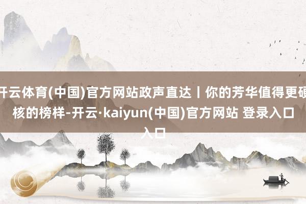 开云体育(中国)官方网站政声直达丨你的芳华值得更硬核的榜样-开云·kaiyun(中国)官方网站 登录入口